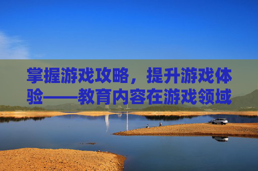 掌握游戏攻略,提升游戏体验——教育内容在游戏领域的应用 掌握游戏攻略,提升游戏体验——教育内容在游戏领域的应用