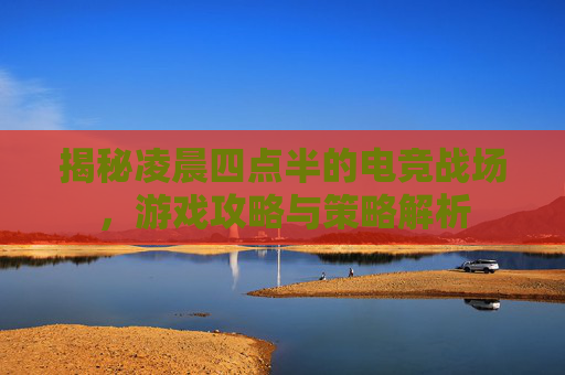揭秘凌晨四点半的电竞战场，游戏攻略与策略解析
