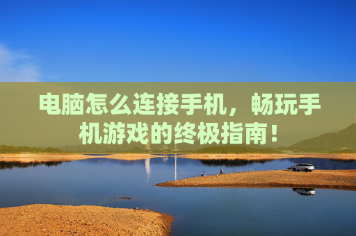 电脑怎么连接手机，畅玩手机游戏的终极指南！
