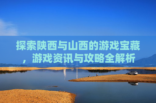 探索陕西与山西的游戏宝藏,游戏资讯与攻略全解析 探索陕西与山西的游戏宝藏,游戏资讯与攻略全解析