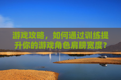 游戏攻略，如何通过训练提升你的游戏角色肩膀宽度？