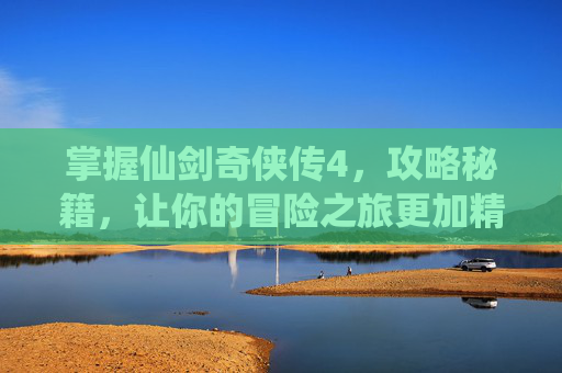 掌握仙剑奇侠传4,攻略秘籍,让你的冒险之旅更加精彩 掌握仙剑奇侠传4,攻略秘籍,让你的冒险之旅更加精彩