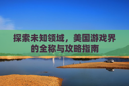 探索未知领域，美国游戏界的全称与攻略指南