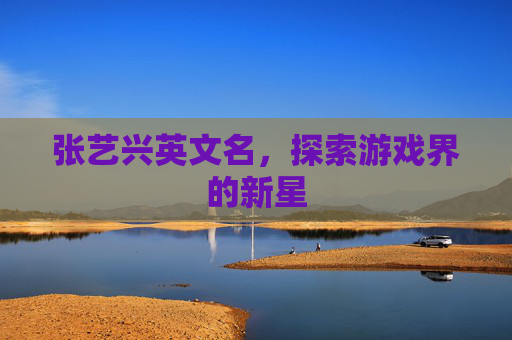 张艺兴英文名,探索游戏界的新星 张艺兴英文名,探索游戏界的新星