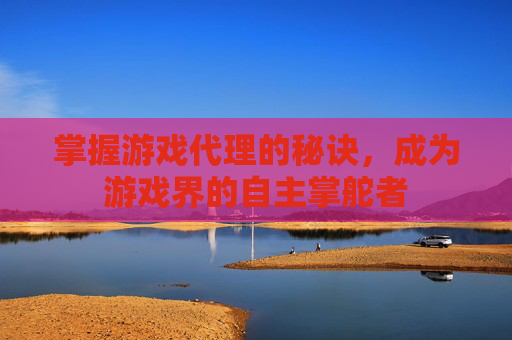 掌握游戏代理的秘诀，成为游戏界的自主掌舵者