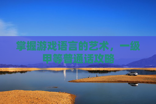 掌握游戏语言的艺术，一级甲等普通话攻略