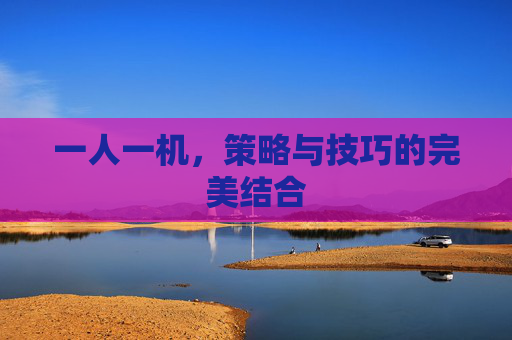 一人一机,策略与技巧的完美结合 一人一机,策略与技巧的完美结合