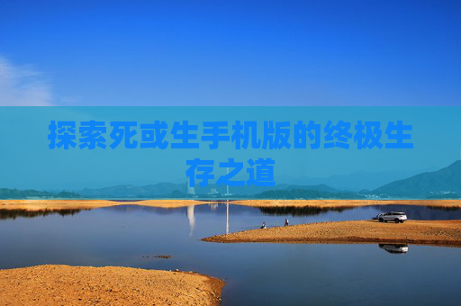 探索死或生手机版的终极生存之道 探索死或生手机版的终极生存之道