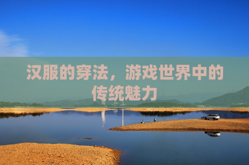 汉服的穿法，游戏世界中的传统魅力