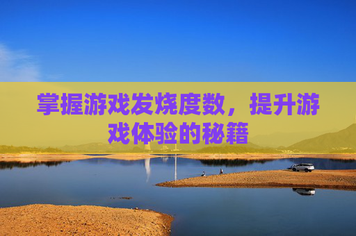 掌握游戏发烧度数，提升游戏体验的秘籍