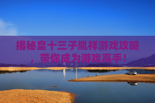 揭秘皇十三子胤祥游戏攻略，带你成为游戏高手！