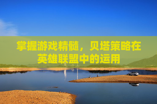 掌握游戏精髓，贝塔策略在英雄联盟中的运用