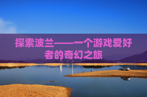 探索波兰——一个游戏爱好者的奇幻之旅