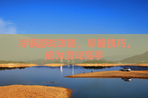 冷锅游戏攻略,掌握技巧,成为游戏高手 冷锅游戏攻略,掌握技巧,成为游戏高手