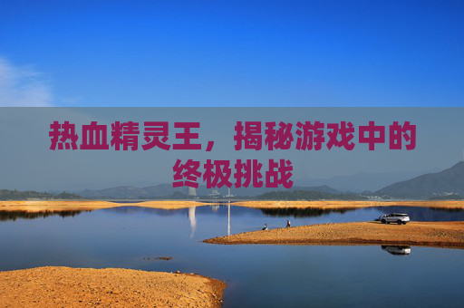 热血精灵王,揭秘游戏中的终极挑战 热血精灵王,揭秘游戏中的终极挑战