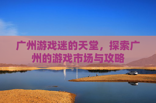 广州游戏迷的天堂，探索广州的游戏市场与攻略