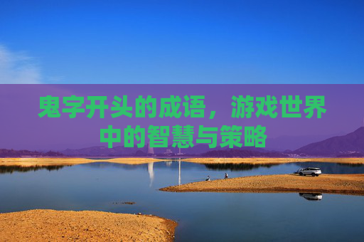 鬼字开头的成语,游戏世界中的智慧与策略 鬼字开头的成语,游戏世界中的智慧与策略