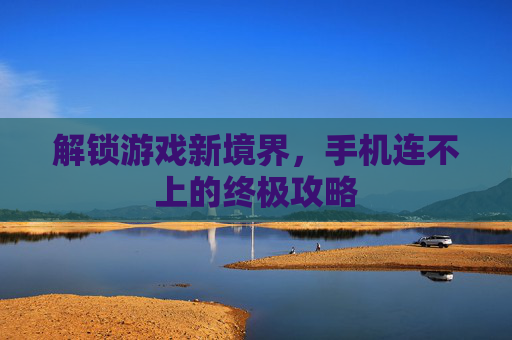 解锁游戏新境界，手机连不上的终极攻略