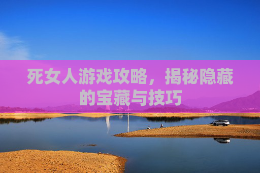 死女人游戏攻略，揭秘隐藏的宝藏与技巧