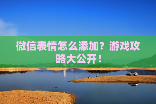 微信表情怎么添加？游戏攻略大公开！