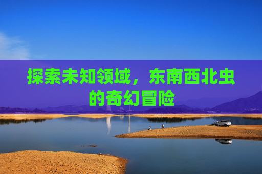 探索未知领域，东南西北虫的奇幻冒险