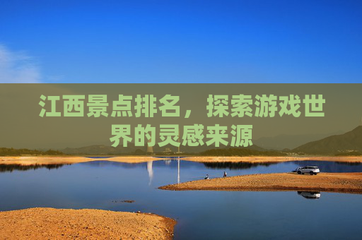 江西景点排名,探索游戏世界的灵感来源 江西景点排名,探索游戏世界的灵感来源