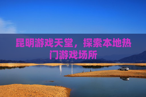 昆明游戏天堂,探索本地热门游戏场所 昆明游戏天堂,探索本地热门游戏场所
