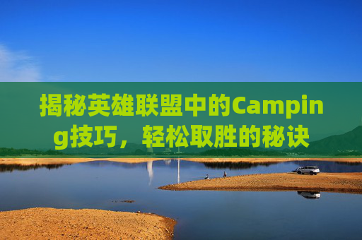 揭秘英雄联盟中的Camping技巧，轻松取胜的秘诀
