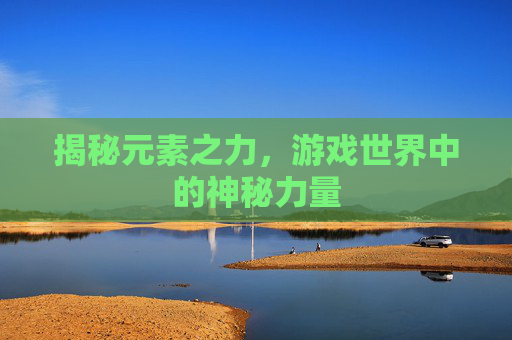 揭秘元素之力，游戏世界中的神秘力量