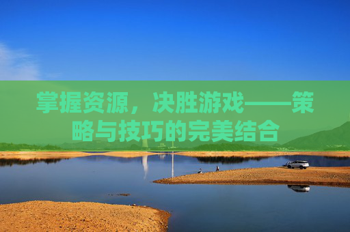 掌握资源,决胜游戏——策略与技巧的完美结合 掌握资源,决胜游戏——策略与技巧的完美结合