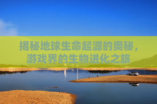 揭秘地球生命起源的奥秘，游戏界的生物进化之旅