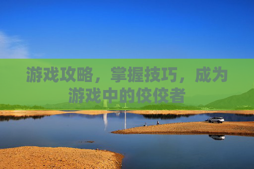 游戏攻略,掌握技巧,成为游戏中的佼佼者 游戏攻略,掌握技巧,成为游戏中的佼佼者