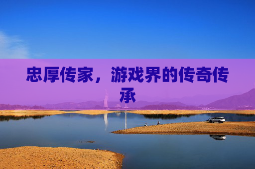 忠厚传家，游戏界的传奇传承