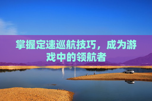 掌握定速巡航技巧，成为游戏中的领航者