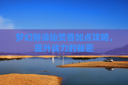 梦幻新诛仙焚香加点攻略,提升战力的秘密 梦幻新诛仙焚香加点攻略,提升战力的秘密