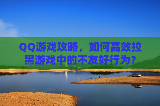 QQ游戏攻略，如何高效拉黑游戏中的不友好行为？