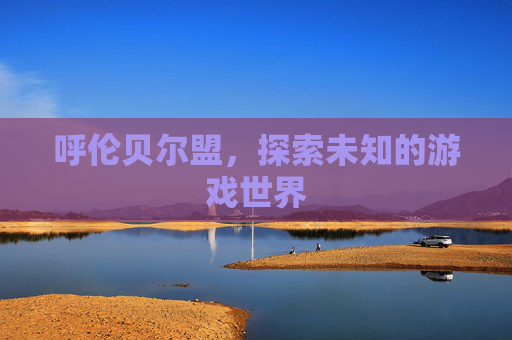 呼伦贝尔盟，探索未知的游戏世界