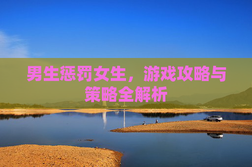 男生惩罚女生,游戏攻略与策略全解析 男生惩罚女生,游戏攻略与策略全解析