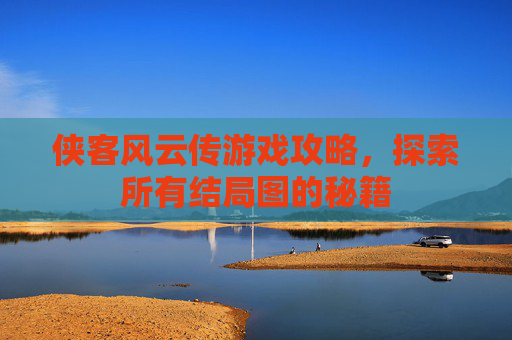 侠客风云传游戏攻略,探索所有结局图的秘籍 侠客风云传游戏攻略,探索所有结局图的秘籍