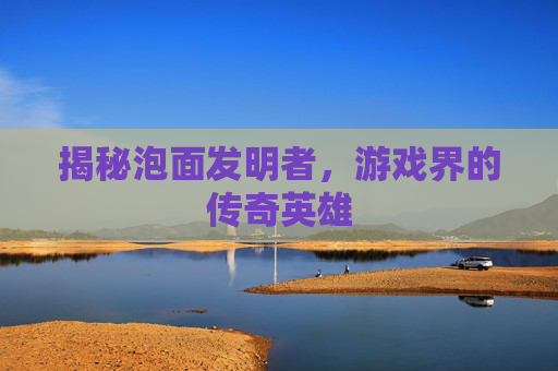 揭秘泡面发明者，游戏界的传奇英雄