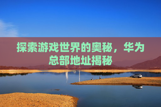 探索游戏世界的奥秘，华为总部地址揭秘