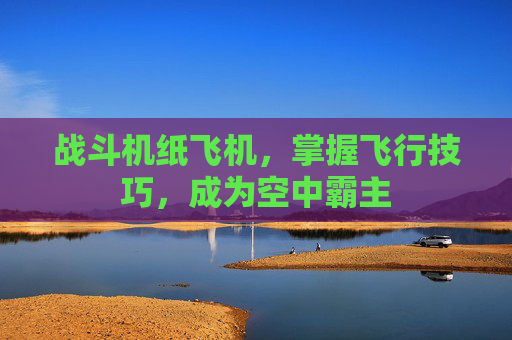 战斗机纸飞机，掌握飞行技巧，成为空中霸主