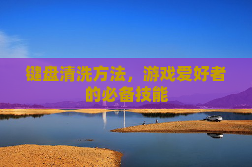 键盘清洗方法，游戏爱好者的必备技能