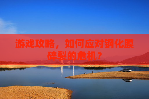 游戏攻略，如何应对钢化膜碎裂的危机？