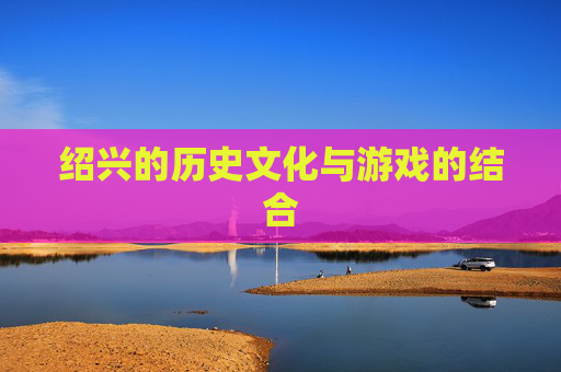 绍兴的历史文化与游戏的结合