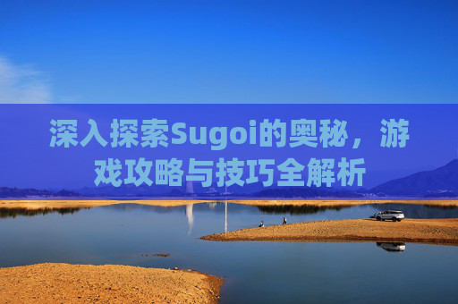 深入探索Sugoi的奥秘，游戏攻略与技巧全解析