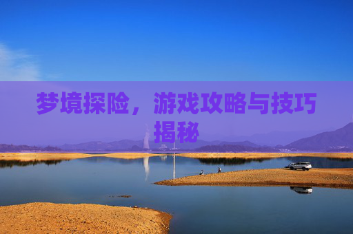 梦境探险，游戏攻略与技巧揭秘
