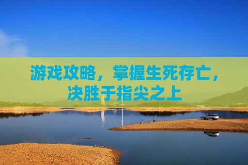 游戏攻略，掌握生死存亡，决胜于指尖之上