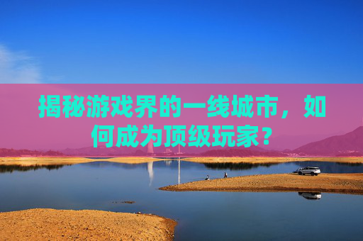 揭秘游戏界的一线城市，如何成为顶级玩家？