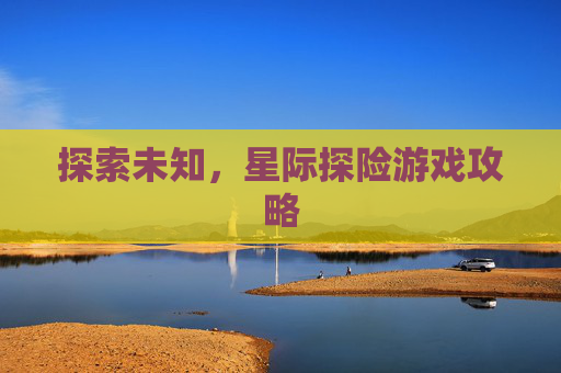 探索未知，星际探险游戏攻略